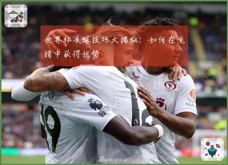 世界杯滚球技巧大揭秘：如何在竞猜中获得优势