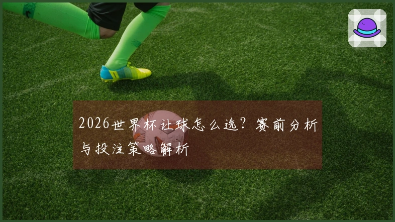 2026世界杯让球怎么选？赛前分析与投注策略解析