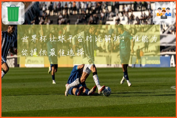世界杯让球平台对比解析：谁能为你提供最佳选择