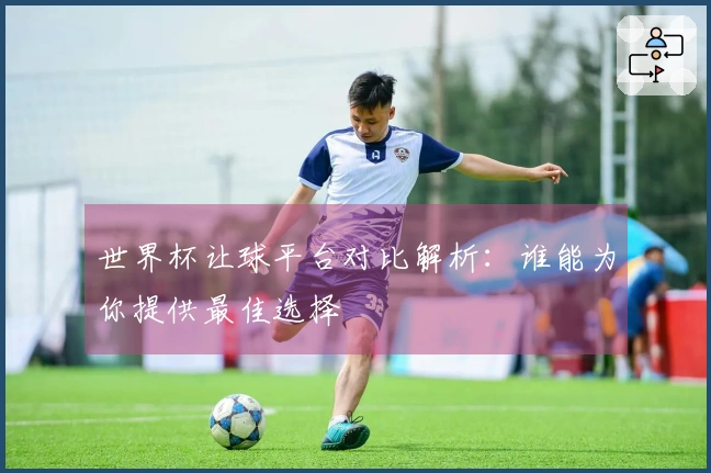世界杯让球平台对比解析：谁能为你提供最佳选择