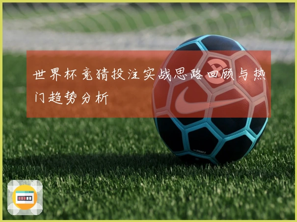 世界杯竞猜投注实战思路回顾与热门趋势分析