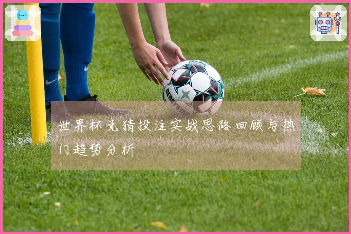世界杯竞猜投注实战思路回顾与热门趋势分析