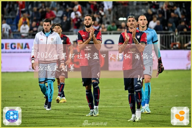 2026世界杯让球盘口大揭秘 高低怎么选更划算