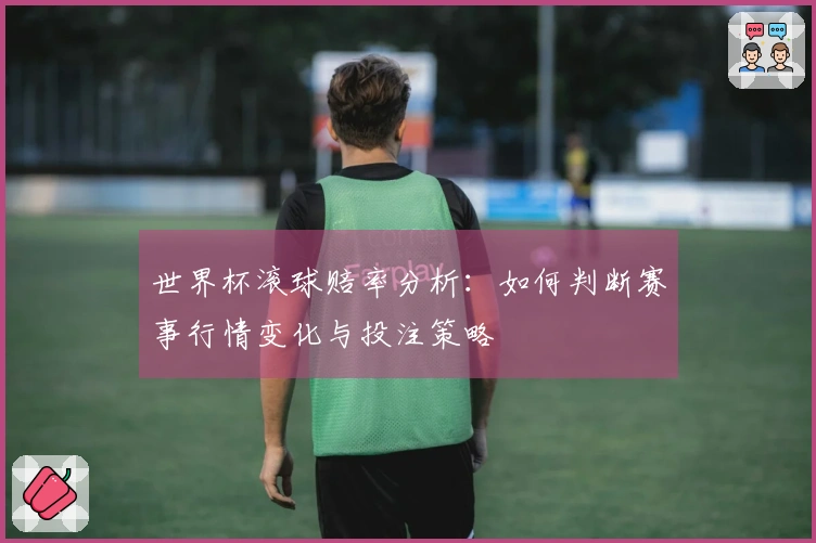 世界杯滚球赔率分析：如何判断赛事行情变化与投注策略