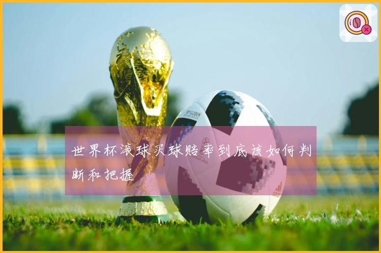 世界杯滚球买球赔率到底该如何判断和把握