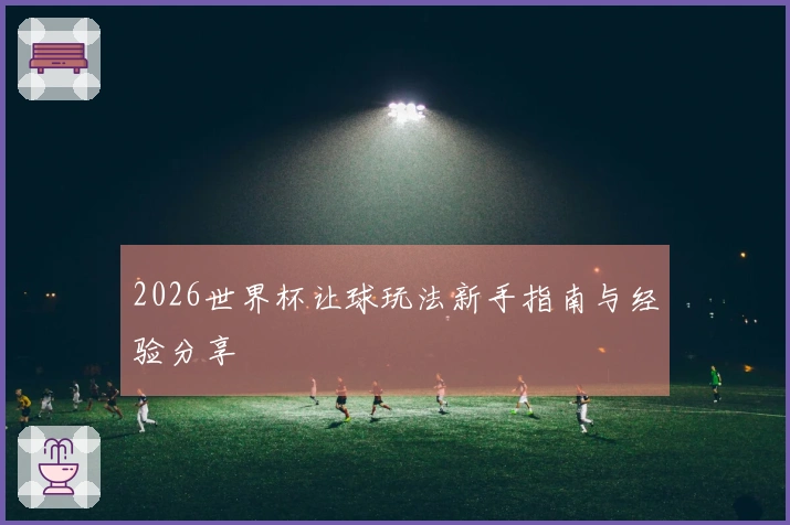 2026世界杯让球玩法新手指南与经验分享