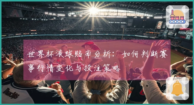 世界杯滚球赔率分析：如何判断赛事行情变化与投注策略