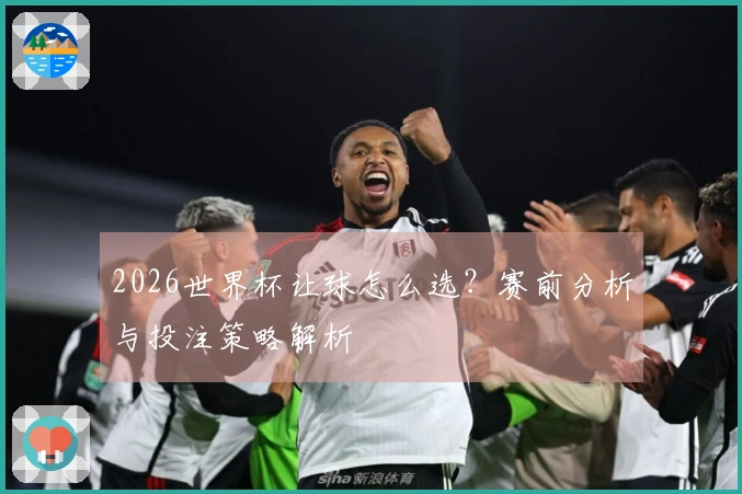 2026世界杯让球怎么选？赛前分析与投注策略解析