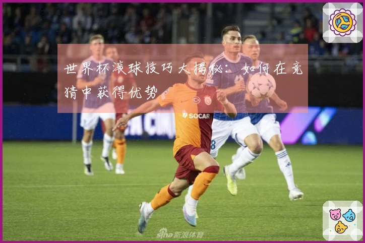 世界杯滚球技巧大揭秘：如何在竞猜中获得优势