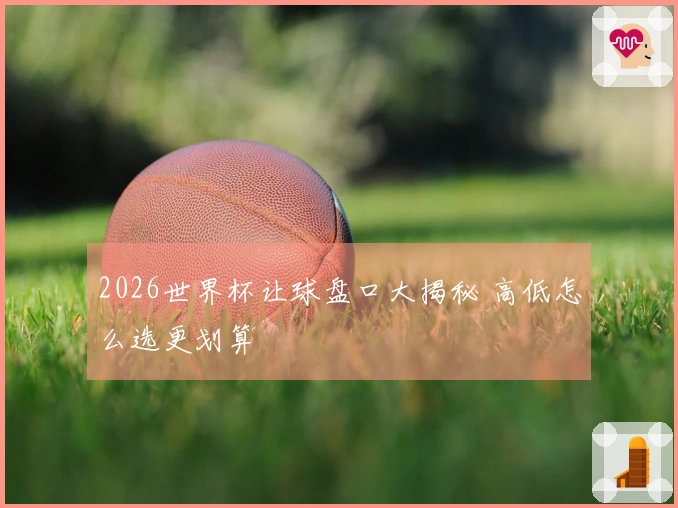 2026世界杯让球盘口大揭秘 高低怎么选更划算